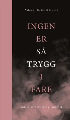 Omslag: "Ingen er så trygg i fare : samtaler om tro og traumer" av Aslaug Olette Klausen
