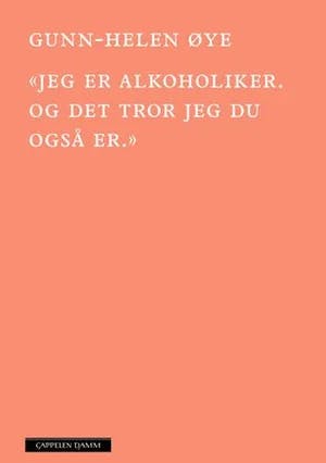 Omslag: "«Jeg er alkoholiker. Og det tror jeg du også er.»" av Gunn-Helen Øye